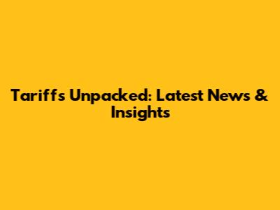 Tariffs Unpacked: Latest News & Insights