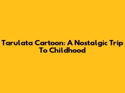 Tarulata Cartoon: A Nostalgic Trip To Childhood