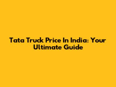 Tata Truck Price In India: Your Ultimate Guide