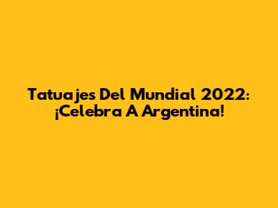 Tatuajes Del Mundial 2022: ¡Celebra A Argentina!