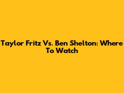 Taylor Fritz Vs. Ben Shelton: Where To Watch