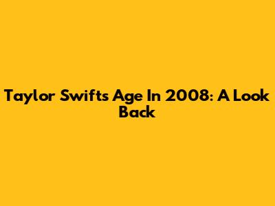 Taylor Swift's Age In 2008: A Look Back