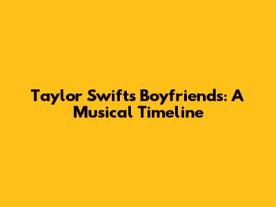 Taylor Swift's Boyfriends: A Musical Timeline