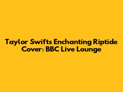Taylor Swift's Enchanting 'Riptide' Cover: BBC Live Lounge