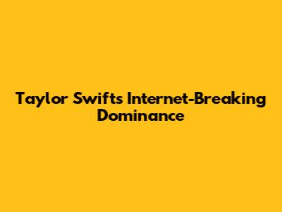 Taylor Swift's Internet-Breaking Dominance