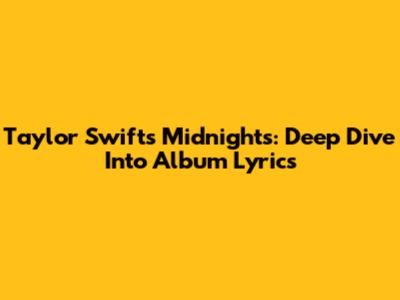 Taylor Swift's Midnights: Deep Dive Into Album Lyrics