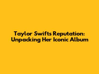 Taylor Swift's Reputation: Unpacking Her Iconic Album