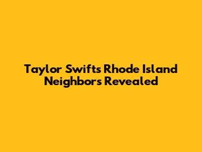 Taylor Swift's Rhode Island Neighbors Revealed