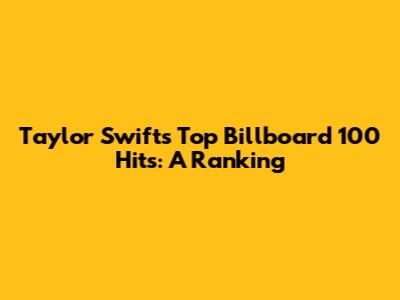Taylor Swift's Top Billboard 100 Hits: A Ranking
