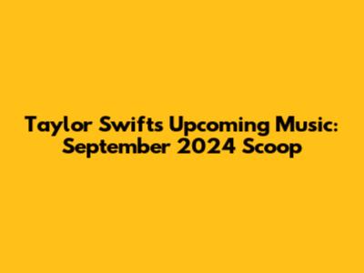 Taylor Swift's Upcoming Music: September 2024 Scoop