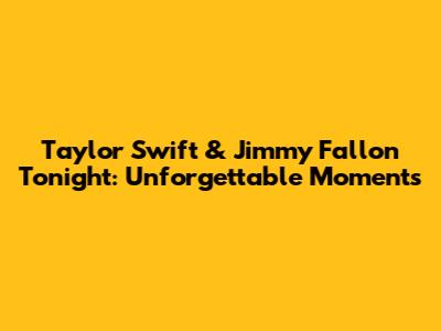 Taylor Swift & Jimmy Fallon Tonight: Unforgettable Moments