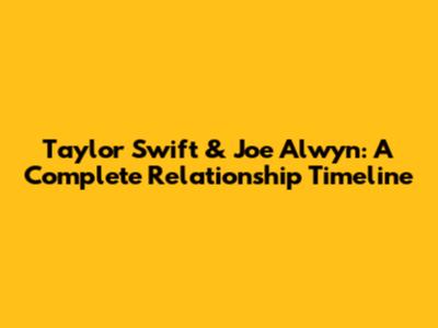 Taylor Swift & Joe Alwyn: A Complete Relationship Timeline