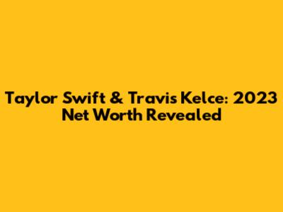 Taylor Swift & Travis Kelce: 2023 Net Worth Revealed