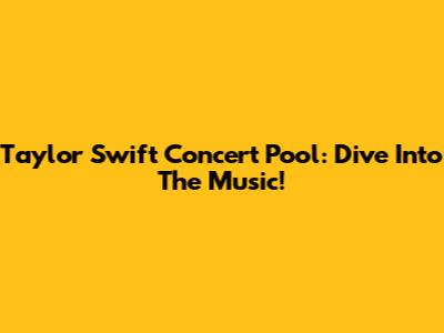 Taylor Swift Concert Pool: Dive Into The Music!