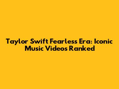 Taylor Swift Fearless Era: Iconic Music Videos Ranked
