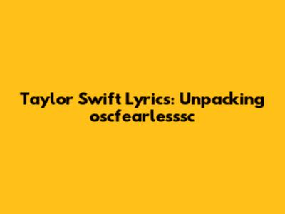 Taylor Swift Lyrics: Unpacking "oscfearlesssc"