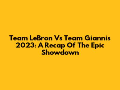 Team LeBron Vs Team Giannis 2023: A Recap Of The Epic Showdown