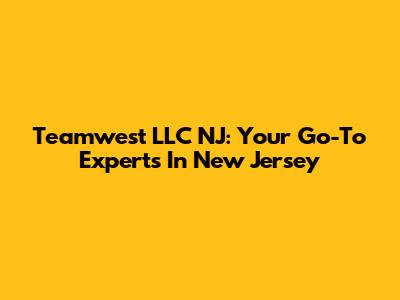 Teamwest LLC NJ: Your Go-To Experts In New Jersey