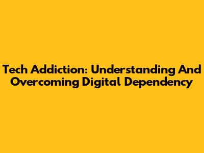 Tech Addiction: Understanding And Overcoming Digital Dependency