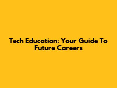 Tech Education: Your Guide To Future Careers