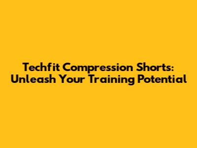 Techfit Compression Shorts: Unleash Your Training Potential