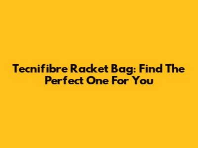 Tecnifibre Racket Bag: Find The Perfect One For You