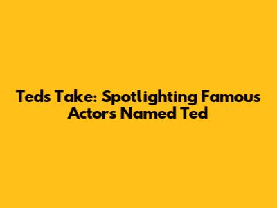 Ted's Take: Spotlighting Famous Actors Named Ted
