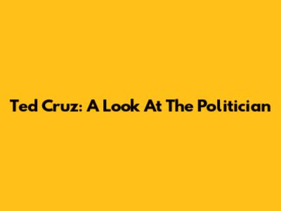 Ted Cruz: A Look At The Politician