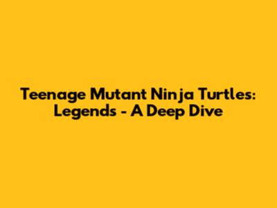 Teenage Mutant Ninja Turtles: Legends - A Deep Dive