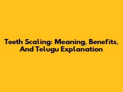 Teeth Scaling: Meaning, Benefits, And Telugu Explanation