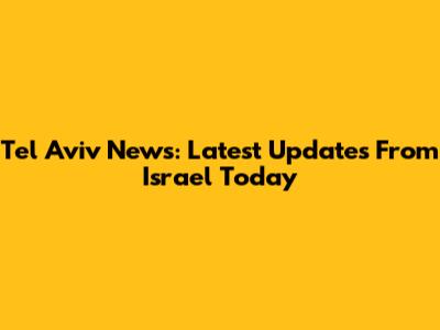 Tel Aviv News: Latest Updates From Israel Today