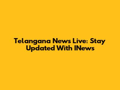 Telangana News Live: Stay Updated With INews