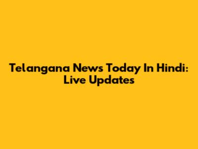 Telangana News Today In Hindi: Live Updates