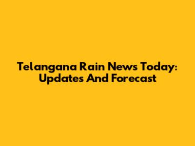 Telangana Rain News Today: Updates And Forecast