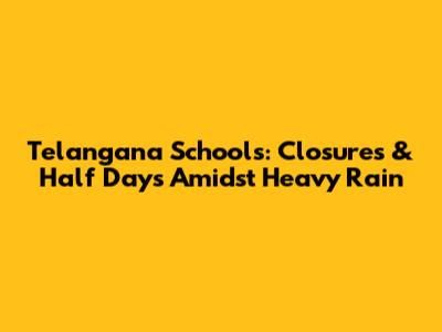Telangana Schools: Closures & Half Days Amidst Heavy Rain