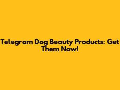 Telegram Dog Beauty Products: Get Them Now!