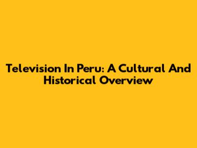 Television In Peru: A Cultural And Historical Overview