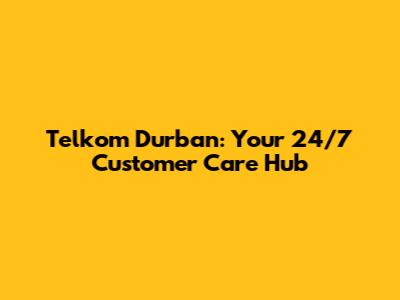 Telkom Durban: Your 24/7 Customer Care Hub