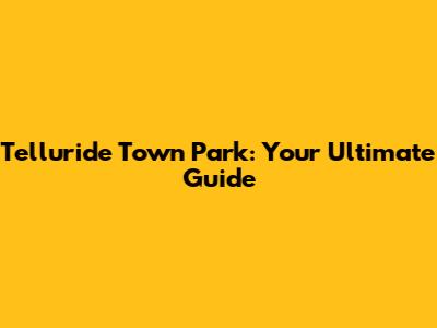 Telluride Town Park: Your Ultimate Guide