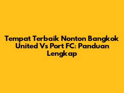 Tempat Terbaik Nonton Bangkok United Vs Port FC: Panduan Lengkap