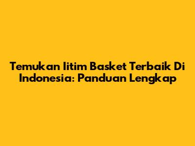 Temukan Iitim Basket Terbaik Di Indonesia: Panduan Lengkap