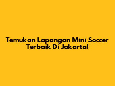 Temukan Lapangan Mini Soccer Terbaik Di Jakarta!