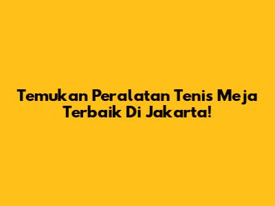 Temukan Peralatan Tenis Meja Terbaik Di Jakarta!