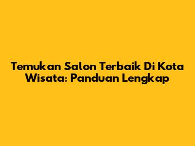 Temukan Salon Terbaik Di Kota Wisata: Panduan Lengkap