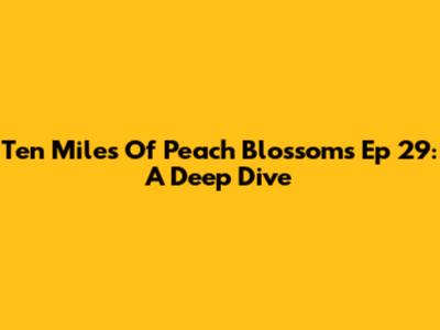 Ten Miles Of Peach Blossoms Ep 29: A Deep Dive