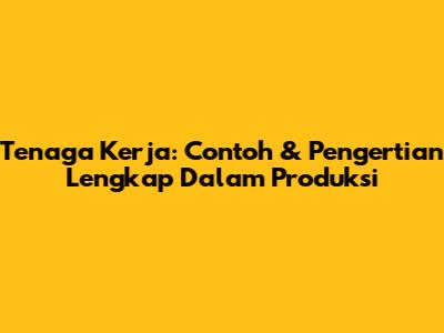 Tenaga Kerja: Contoh & Pengertian Lengkap Dalam Produksi
