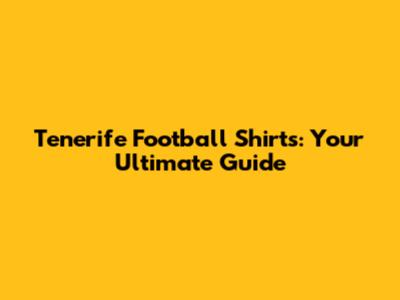 Tenerife Football Shirts: Your Ultimate Guide