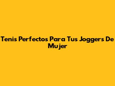 Tenis Perfectos Para Tus Joggers De Mujer