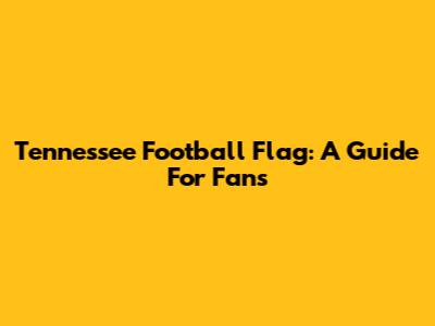 Tennessee Football Flag: A Guide For Fans