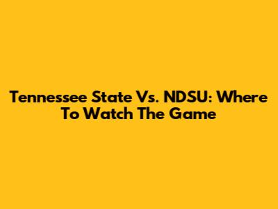 Tennessee State Vs. NDSU: Where To Watch The Game
